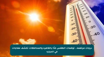 درجات مرتفعة.. توقعات الطقس غدًا بالقاهرة والمحافظات تكشف مفاجآت في الحرارة